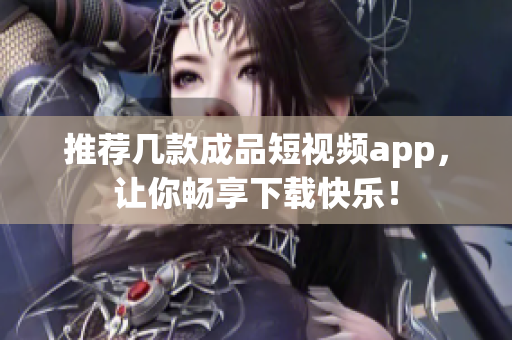 推荐几款成品短视频app，让你畅享下载快乐！