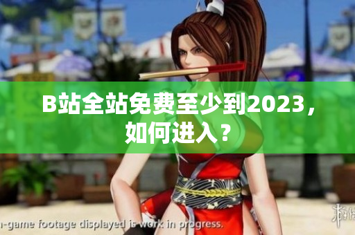 B站全站免费至少到2023，如何进入？