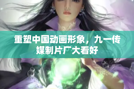 重塑中国动画形象，九一传媒制片厂大看好