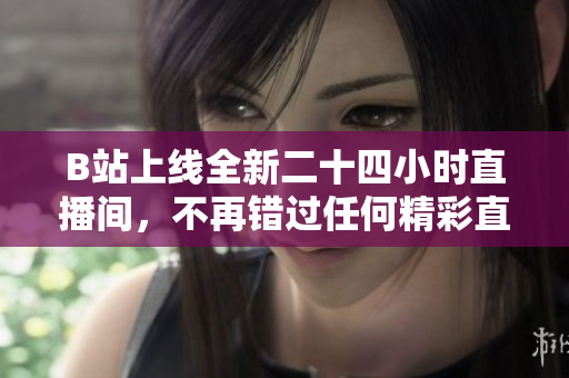 B站上线全新二十四小时直播间，不再错过任何精彩直播