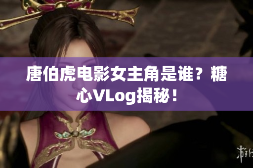 唐伯虎电影女主角是谁？糖心VLog揭秘！