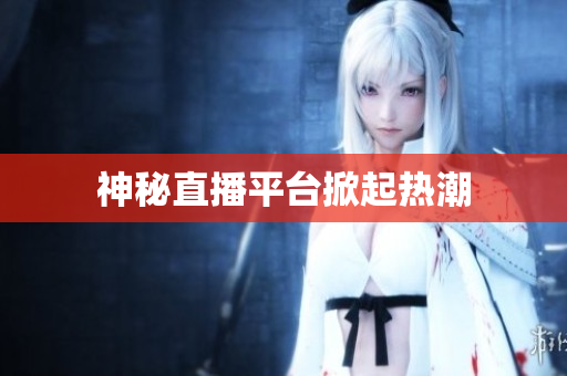 神秘直播平台掀起热潮