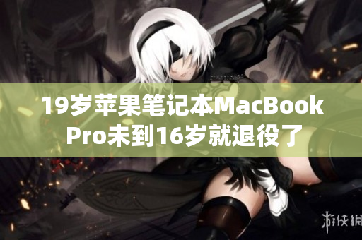 19岁苹果笔记本MacBook Pro未到16岁就退役了