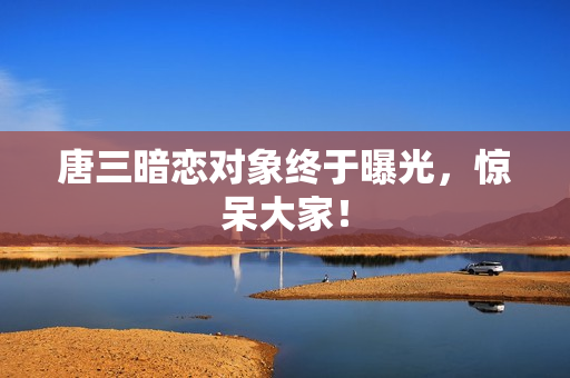 唐三暗恋对象终于曝光，惊呆大家！