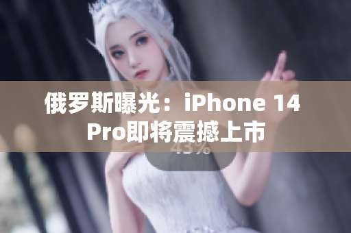 俄罗斯曝光：iPhone 14 Pro即将震撼上市