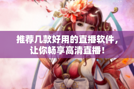 推荐几款好用的直播软件，让你畅享高清直播！