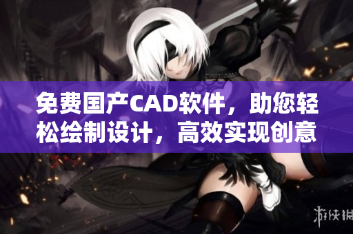 免费国产CAD软件，助您轻松绘制设计，高效实现创意