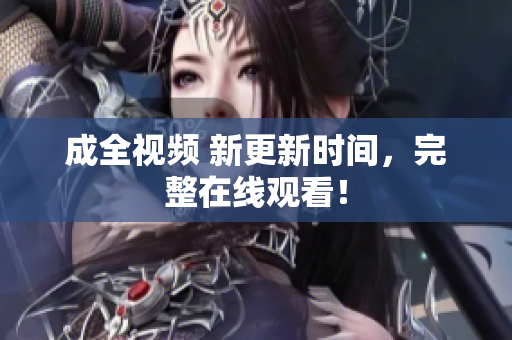 成全视频 新更新时间，完整在线观看！