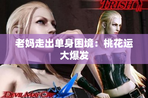 老妈走出单身困境：桃花运大爆发