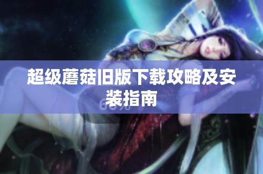超级蘑菇旧版下载攻略及安装指南
