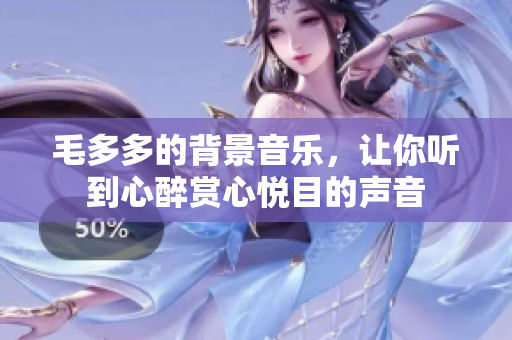 毛多多的背景音乐，让你听到心醉赏心悦目的声音