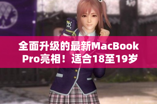 全面升级的最新MacBook Pro亮相！适合18至19岁年轻人使用