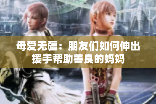 母爱无疆：朋友们如何伸出援手帮助善良的妈妈