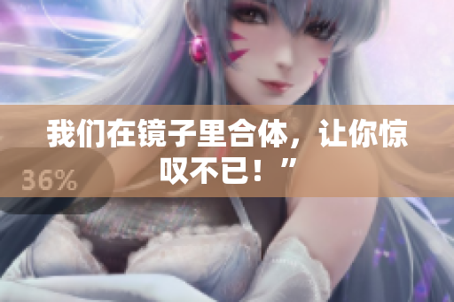 我们在镜子里合体，让你惊叹不已！”