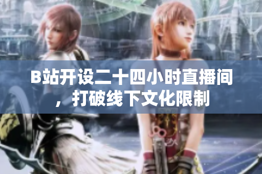 B站开设二十四小时直播间，打破线下文化限制