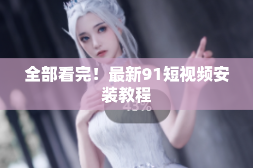 全部看完！最新91短视频安装教程