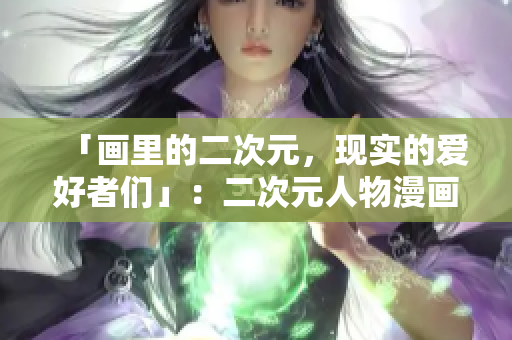 「画里的二次元，现实的爱好者们」：二次元人物漫画背后的粉丝文化
