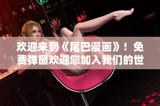 欢迎来到《尾巴漫画》！免费弹窗欢迎您加入我们的世界！