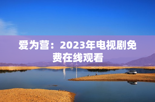 爱为营：2023年电视剧免费在线观看