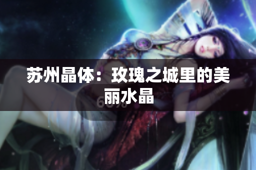 苏州晶体：玫瑰之城里的美丽水晶