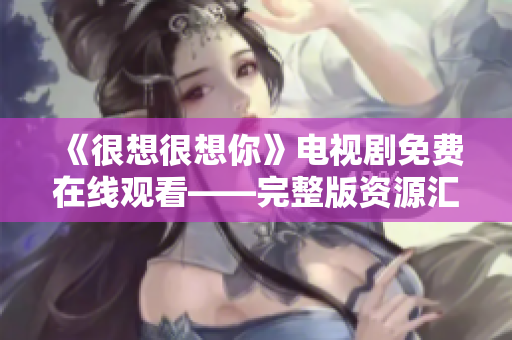 《很想很想你》电视剧免费在线观看——完整版资源汇总
