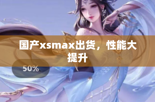 国产xsmax出货，性能大提升