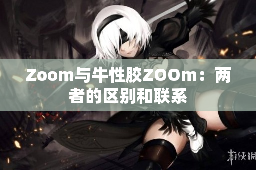 Zoom与牛性胶ZOOm：两者的区别和联系