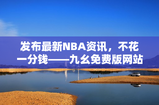 发布最新NBA资讯，不花一分钱——九幺免费版网站