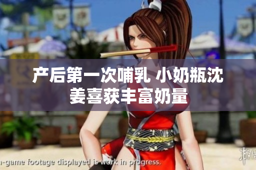 产后第一次哺乳 小奶瓶沈姜喜获丰富奶量