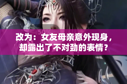 改为：女友母亲意外现身，却露出了不对劲的表情？