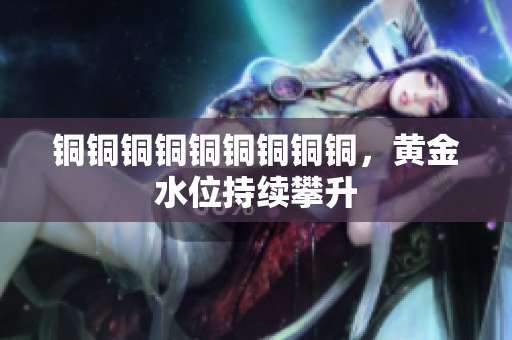 铜铜铜铜铜铜铜铜铜，黄金水位持续攀升