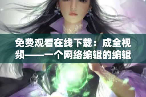 免费观看在线下载：成全视频——一个网络编辑的编辑建议