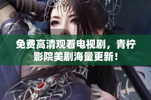 免费高清观看电视剧，青柠影院美剧海量更新！