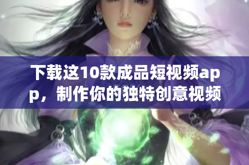 下载这10款成品短视频app，制作你的独特创意视频
