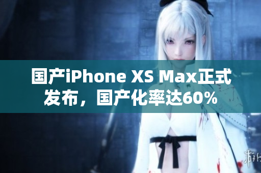 国产iPhone XS Max正式发布，国产化率达60%