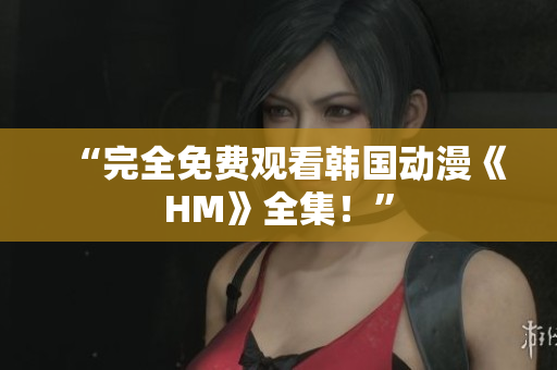 “完全免费观看韩国动漫《HM》全集！”