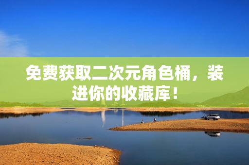免费获取二次元角色桶，装进你的收藏库！