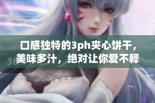 口感独特的3ph夹心饼干，美味多汁，绝对让你爱不释口