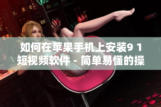 如何在苹果手机上安装9 1短视频软件 - 简单易懂的操作步骤