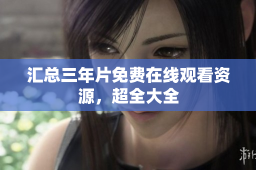 汇总三年片免费在线观看资源，超全大全