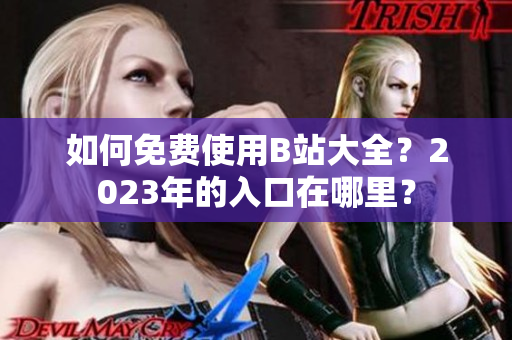 如何免费使用B站大全？2023年的入口在哪里？