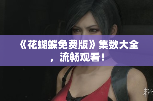 《花蝴蝶免费版》集数大全，流畅观看！
