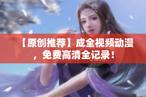 【原创推荐】成全视频动漫，免费高清全记录！