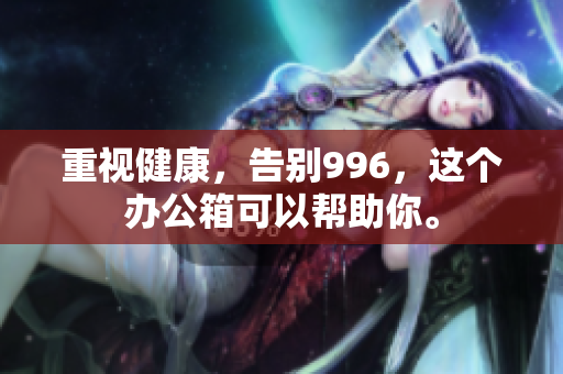 重视健康，告别996，这个办公箱可以帮助你。