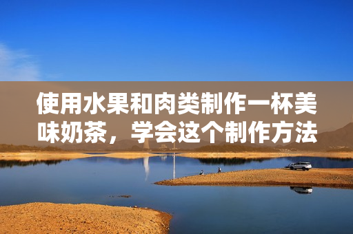 使用水果和肉类制作一杯美味奶茶，学会这个制作方法！