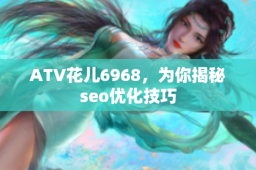 ATV花儿6968，为你揭秘seo优化技巧