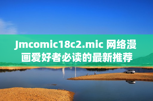 Jmcomic18c2.mic 网络漫画爱好者必读的最新推荐