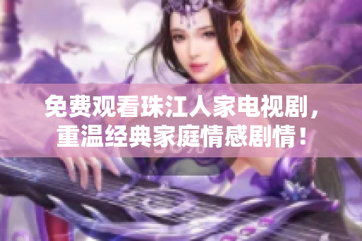 免费观看珠江人家电视剧，重温经典家庭情感剧情！