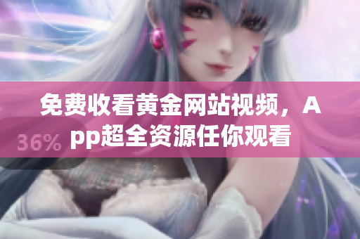 免费收看黄金网站视频，App超全资源任你观看