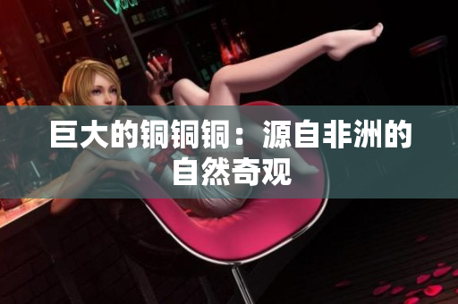 巨大的铜铜铜：源自非洲的自然奇观